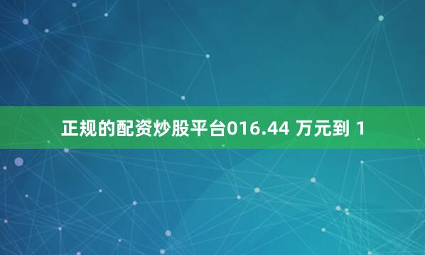 正规的配资炒股平台016.44 万元到 1