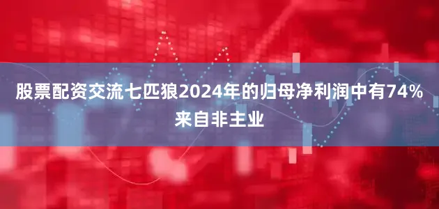 股票配资交流七匹狼2024年的归母净利润中有74%来自非主业