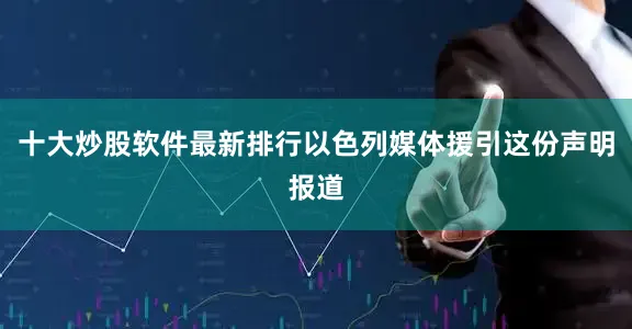 十大炒股软件最新排行以色列媒体援引这份声明报道
