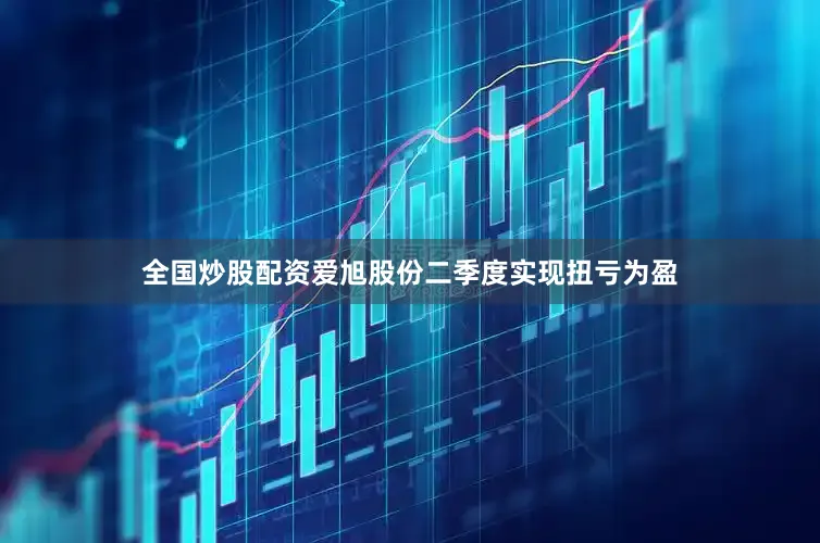 全国炒股配资爱旭股份二季度实现扭亏为盈