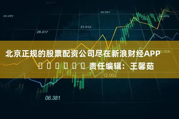 北京正规的股票配资公司尽在新浪财经APP 责任编辑:王馨茹
