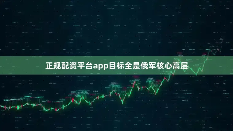 正规配资平台app目标全是俄军核心高层