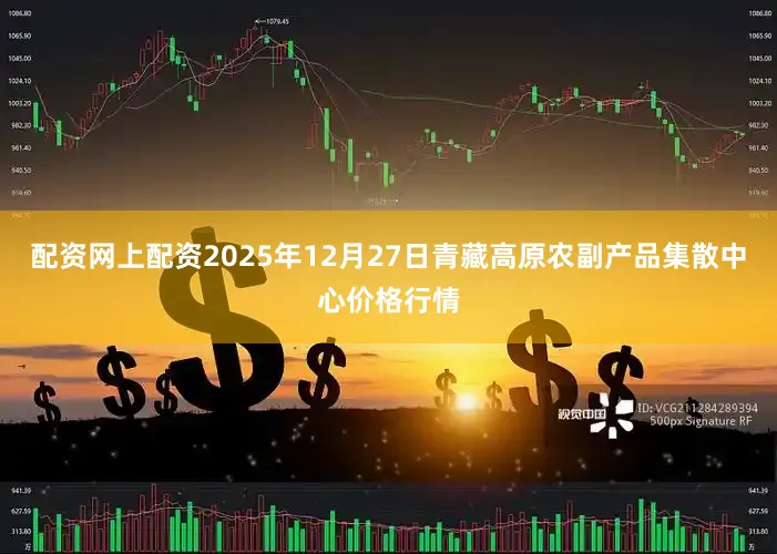 配资网上配资2025年12月27日青藏高原农副产品集散中心价格行情