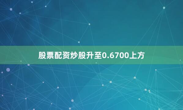 股票配资炒股升至0.6700上方