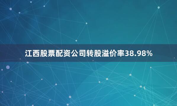 江西股票配资公司转股溢价率38.98%