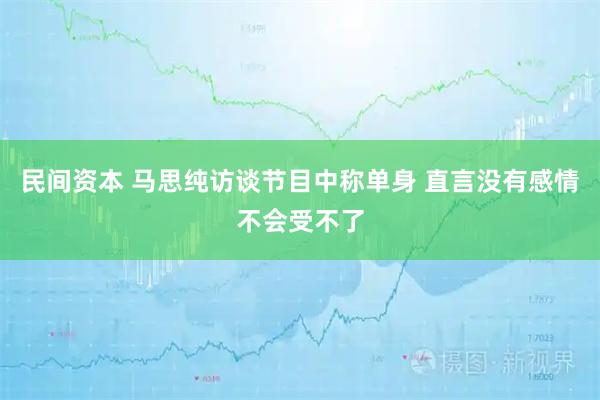 民间资本 马思纯访谈节目中称单身 直言没有感情不会受不了