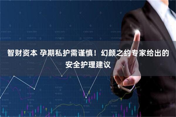 智财资本 孕期私护需谨慎！幻颜之约专家给出的安全护理建议