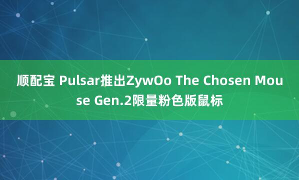 顺配宝 Pulsar推出ZywOo The Chosen Mouse Gen.2限量粉色版鼠标