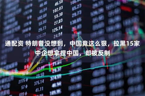 通配资 特朗普没想到，中国竟这么狠，拉黑15家中企想拿捏中国，却被反制