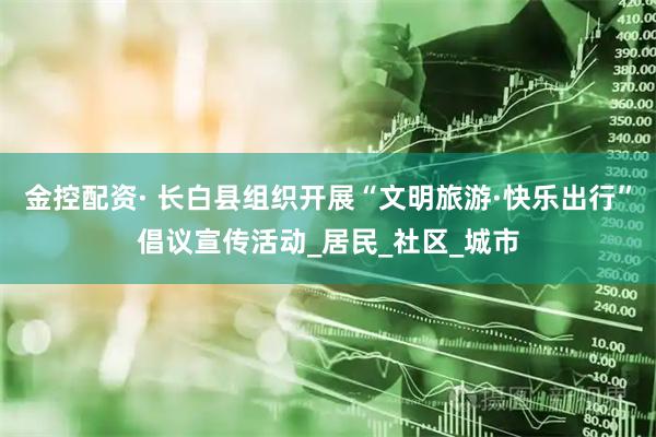 金控配资· 长白县组织开展“文明旅游·快乐出行”倡议宣传活动_居民_社区_城市