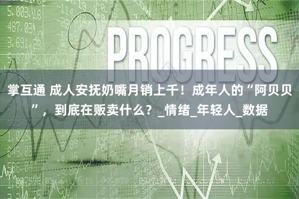 掌互通 成人安抚奶嘴月销上千！成年人的“阿贝贝”，到底在贩卖什么？_情绪_年轻人_数据