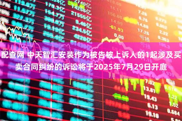 配查网 中天智汇安装作为被告被上诉人的1起涉及买卖合同纠纷的诉讼将于2025年7月29日开庭