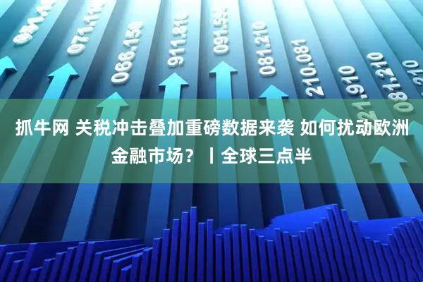 抓牛网 关税冲击叠加重磅数据来袭 如何扰动欧洲金融市场？丨全球三点半