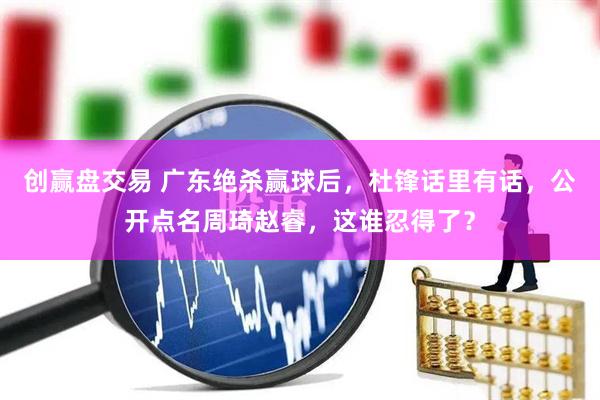 创赢盘交易 广东绝杀赢球后，杜锋话里有话，公开点名周琦赵睿，这谁忍得了？