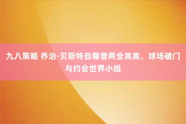 九八策略 乔治·贝斯特自曝曾两全其美，球场破门与约会世界小姐